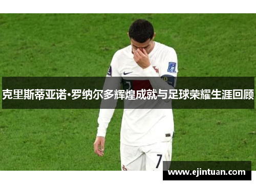 克里斯蒂亚诺·罗纳尔多辉煌成就与足球荣耀生涯回顾
