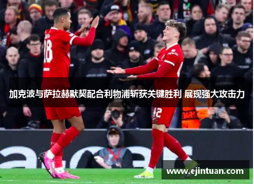 加克波与萨拉赫默契配合利物浦斩获关键胜利 展现强大攻击力