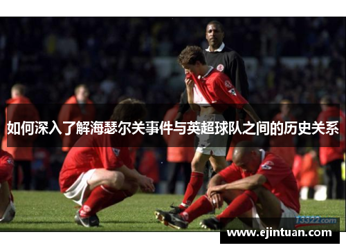 如何深入了解海瑟尔关事件与英超球队之间的历史关系