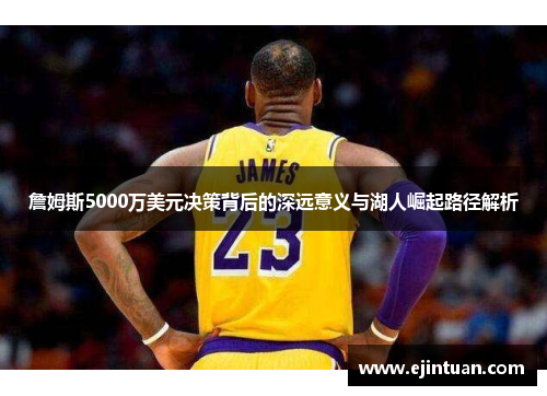詹姆斯5000万美元决策背后的深远意义与湖人崛起路径解析